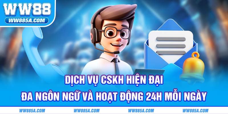 Dịch vụ CSKH hiện đại, đa ngôn ngữ và hoạt động 24h mỗi ngày